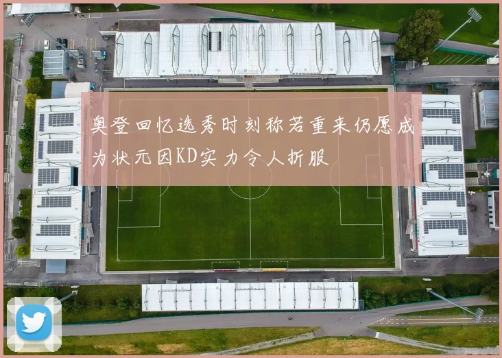 奥登回忆选秀时刻称若重来仍愿成为状元因KD实力令人折服