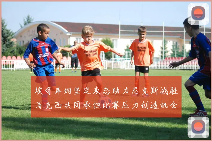 埃奇库姆坚定表态助力尼克斯战胜马克西共同承担比赛压力创造机会
