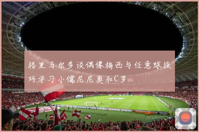 格里马尔多谈偶像梅西与任意球技巧学习小儒尼尼奥和C罗