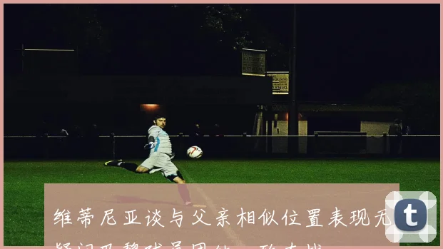 维蒂尼亚谈与父亲相似位置表现无疑问巴黎球员团结一致奋战