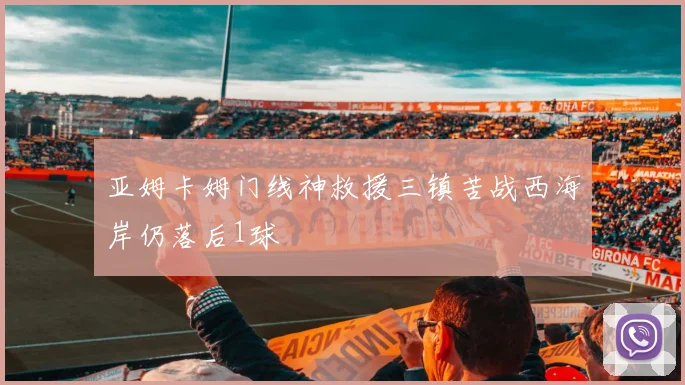 亚姆卡姆门线神救援三镇苦战西海岸仍落后1球