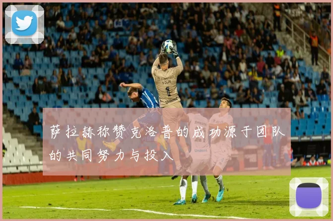 萨拉赫称赞克洛普的成功源于团队的共同努力与投入