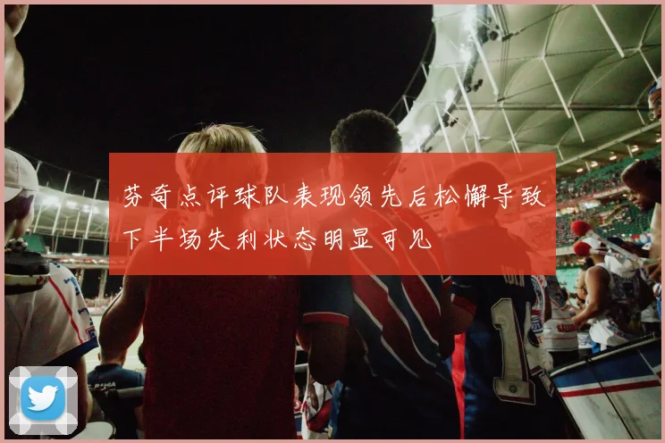 芬奇点评球队表现领先后松懈导致下半场失利状态明显可见