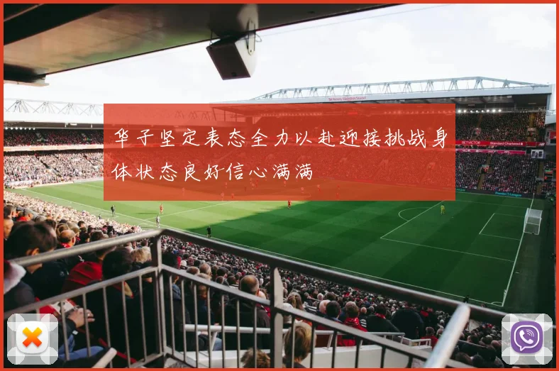 华子坚定表态全力以赴迎接挑战身体状态良好信心满满