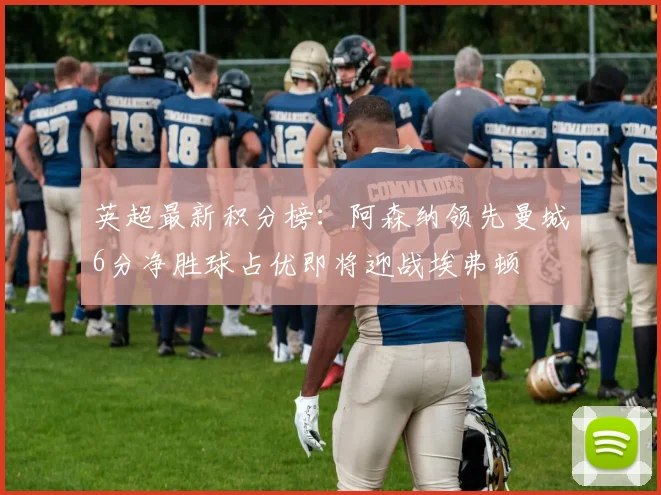 英超最新积分榜：阿森纳领先曼城6分净胜球占优即将迎战埃弗顿