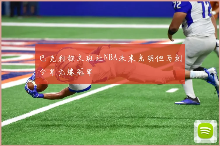 巴克利称文班让NBA未来光明但马刺今年无缘冠军