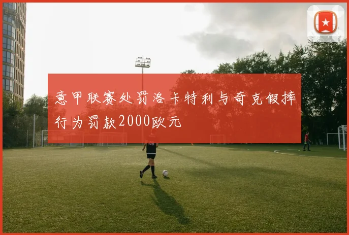 意甲联赛处罚洛卡特利与奇克假摔行为罚款2000欧元