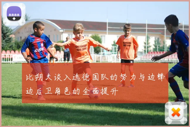 比朔夫谈入选德国队的努力与边锋边后卫角色的全面提升