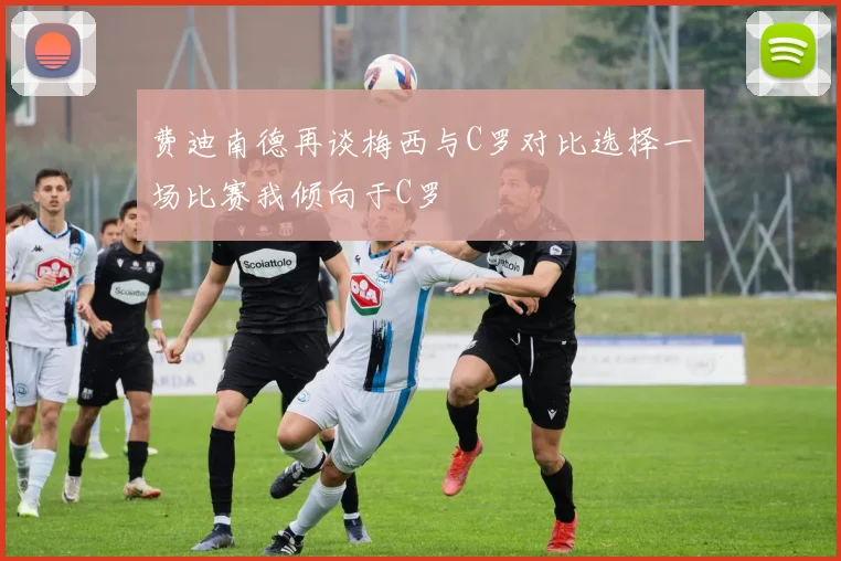 费迪南德再谈梅西与C罗对比选择一场比赛我倾向于C罗