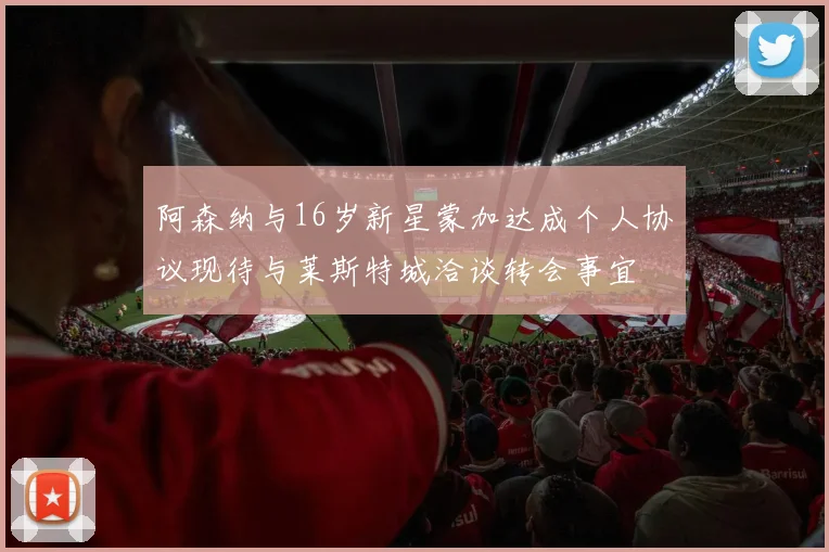 阿森纳与16岁新星蒙加达成个人协议现待与莱斯特城洽谈转会事宜